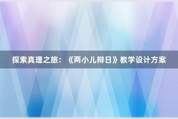 探索真理之旅：《两小儿辩日》教学设计方案