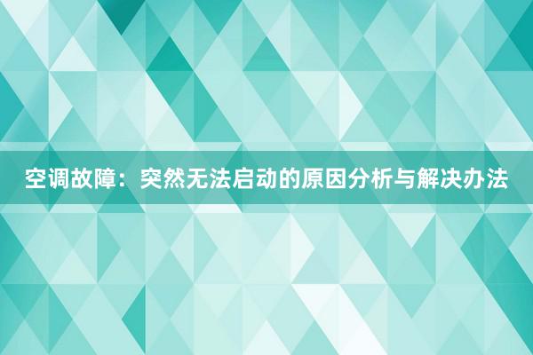 空调故障：突然无法启动的原因分析与解决办法