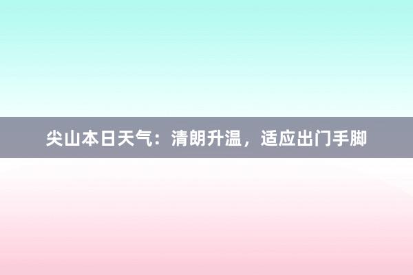 尖山本日天气：清朗升温，适应出门手脚