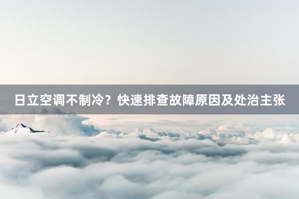 日立空调不制冷？快速排查故障原因及处治主张